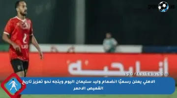 الأهلي يعلن رسميًا انضمام وليد سليمان اليوم ويتجه نحو تعزيز تاريخ القميص الأحمر